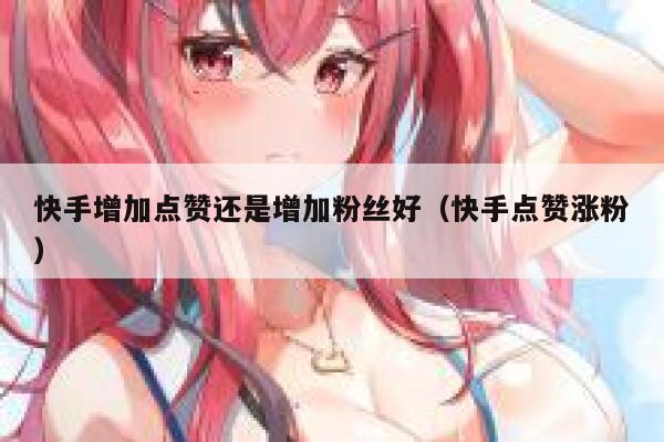 快手增加点赞还是增加粉丝好(快手点赞涨粉) 第1张 快手增加点赞还是增加粉丝好(快手点赞涨粉) 第1张