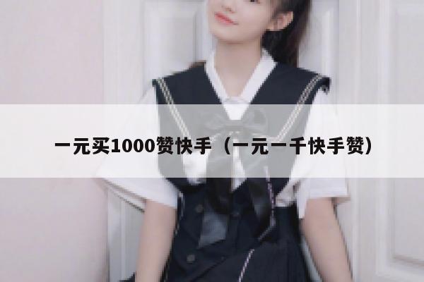 一元买1000赞快手（一元一千快手赞） 第1张
