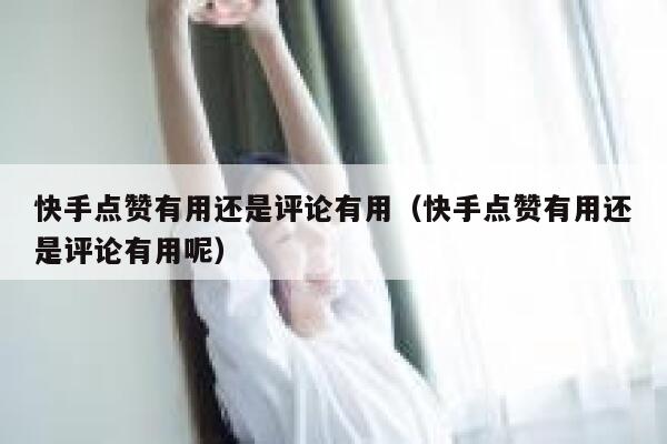 快手点赞有用还是评论有用（快手点赞有用还是评论有用呢） 第1张