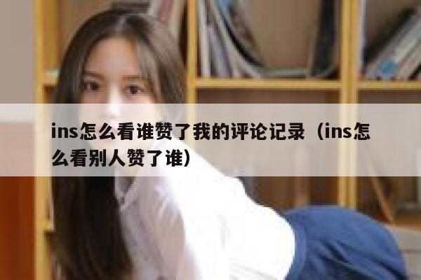 ins怎么看谁赞了我的评论记录（ins怎么看别人赞了谁） 第1张
