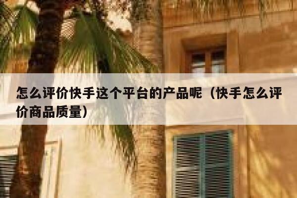 怎么评价快手这个平台的产品呢(快手怎么评价商品质量) 第1张 怎么评价快手这个平台的产品呢(快手怎么评价商品质量) 第1张