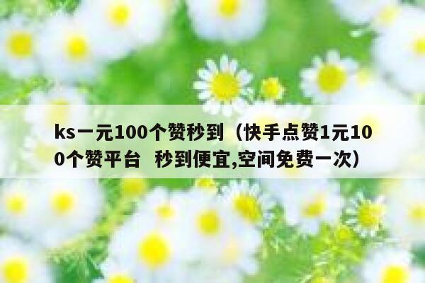 ks一元100个赞秒到（快手点赞1元100个赞平台  秒到便宜,空间免费一次） 第1张