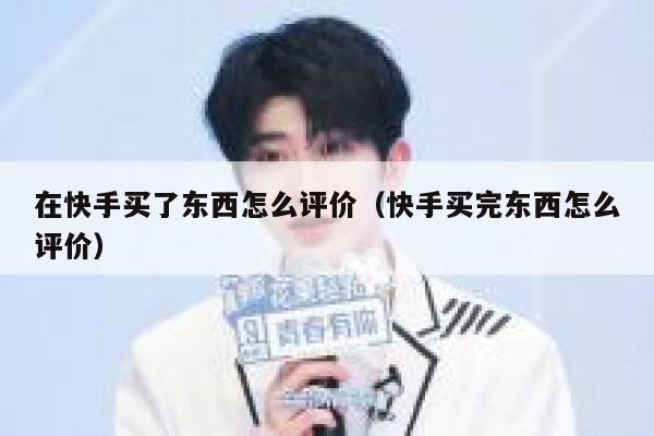 在快手买了东西怎么评价（快手买完东西怎么评价） 第1张