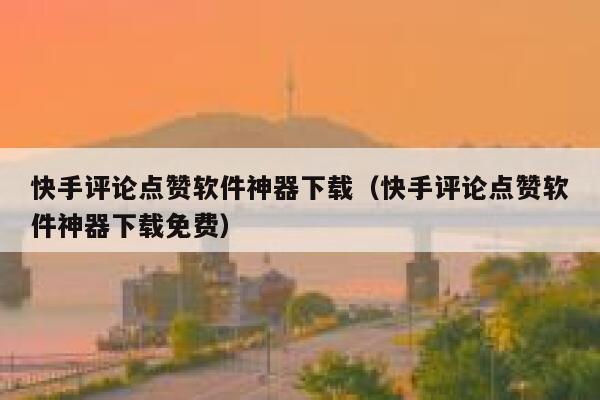 快手评论点赞软件神器下载（快手评论点赞软件神器下载免费） 第1张