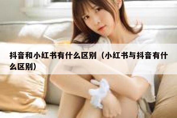 抖音和小红书有什么区别（小红书与抖音有什么区别） 第1张