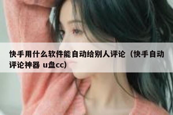 快手用什么软件能自动给别人评论（快手自动评论神器 u盘cc） 第1张