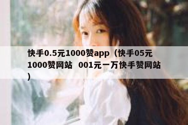 快手0.5元1000赞app（快手05元1000赞网站  001元一万快手赞网站） 第1张