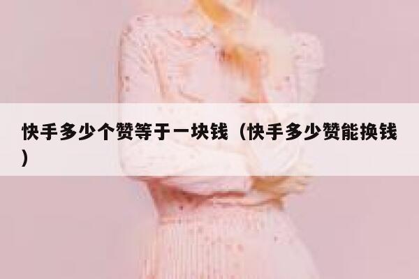 快手多少个赞等于一块钱(快手多少赞能换钱) 第1张 快手多少个赞等于一块钱(快手多少赞能换钱) 第1张