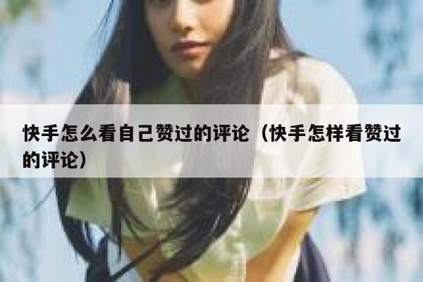 快手怎么看自己赞过的评论(快手怎样看赞过的评论) 第1张 快手怎么看自己赞过的评论(快手怎样看赞过的评论) 第1张