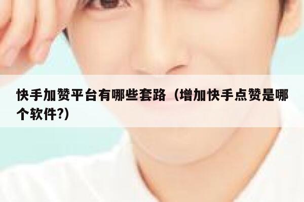 快手加赞平台有哪些套路（增加快手点赞是哪个软件?） 第1张