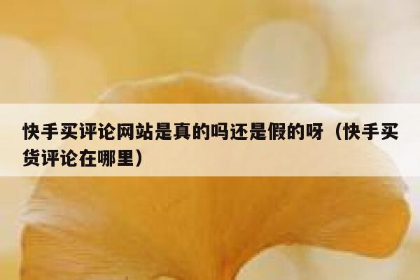 快手买评论网站是真的吗还是假的呀(快手买货评论在哪里) 第1张 快手买评论网站是真的吗还是假的呀(快手买货评论在哪里) 第1张