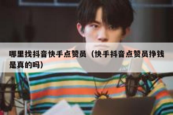 哪里找抖音快手点赞员（快手抖音点赞员挣钱是真的吗） 第1张