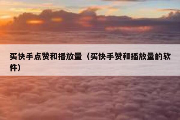 买快手点赞和播放量（买快手赞和播放量的软件） 第1张