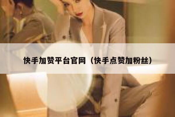 快手加赞平台官网（快手点赞加粉丝） 第1张