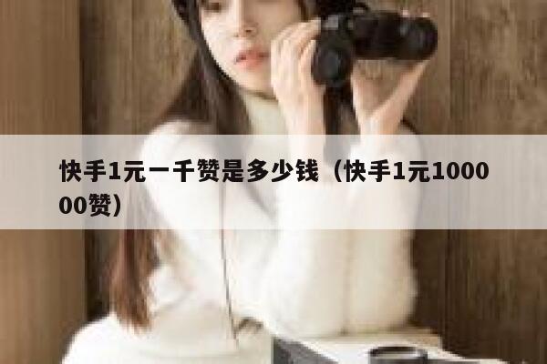 快手1元一千赞是多少钱（快手1元100000赞） 第1张