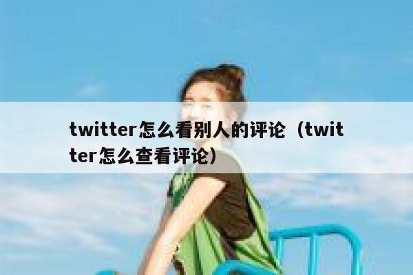 twitter怎么看别人的评论(twitter怎么查看评论) 第1张 twitter怎么看别人的评论(twitter怎么查看评论) 第1张