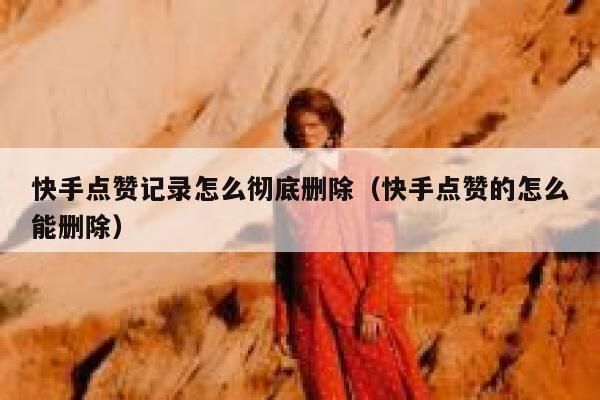 快手点赞记录怎么彻底删除(快手点赞的怎么能删除) 第1张 快手点赞记录怎么彻底删除(快手点赞的怎么能删除) 第1张