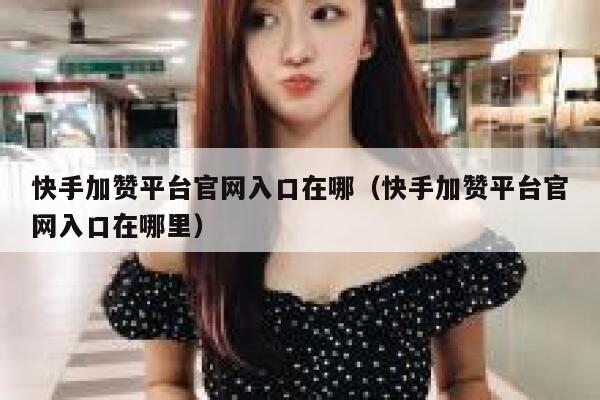 快手加赞平台官网入口在哪（快手加赞平台官网入口在哪里） 第1张