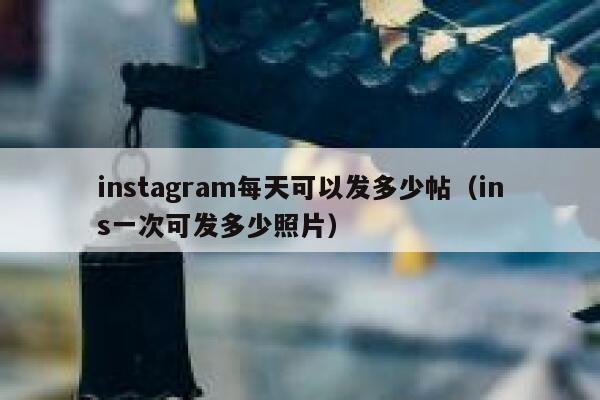 instagram每天可以发多少帖（ins一次可发多少照片） 第1张