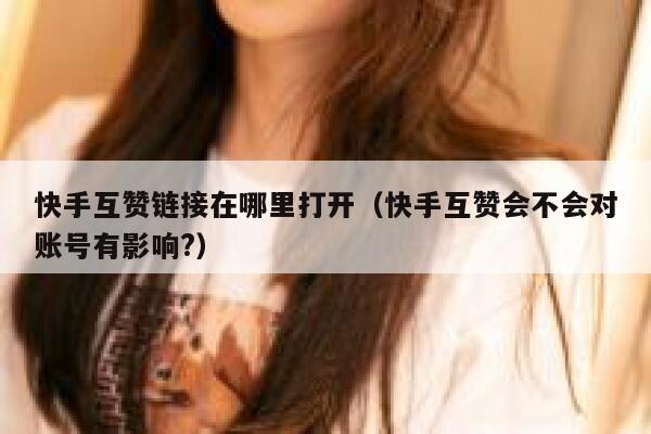 快手互赞链接在哪里打开（快手互赞会不会对账号有影响?） 第1张