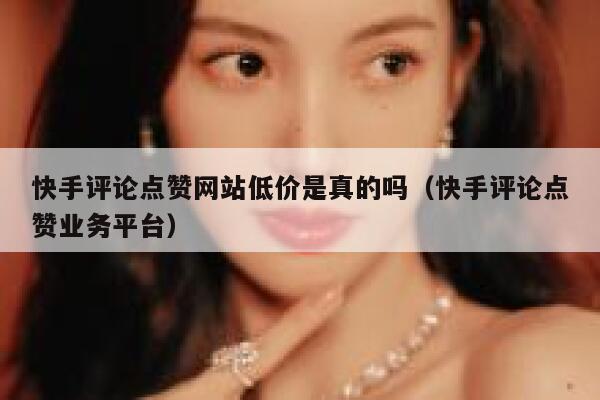 快手评论点赞网站低价是真的吗(快手评论点赞业务平台) 第1张 快手评论点赞网站低价是真的吗(快手评论点赞业务平台) 第1张