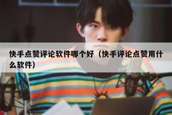 快手点赞评论软件哪个好(快手评论点赞用什么软件) 第1张 快手点赞评论软件哪个好(快手评论点赞用什么软件) 第1张