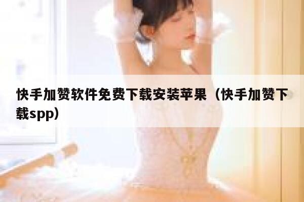 快手加赞软件免费下载安装苹果（快手加赞下载spp） 第1张