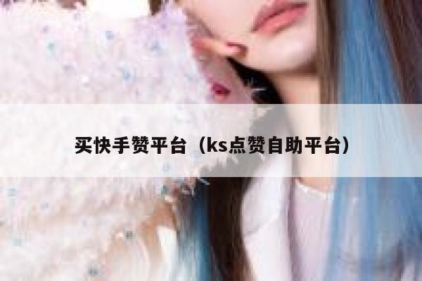 买快手赞平台(ks点赞自助平台) 第1张 买快手赞平台(ks点赞自助平台) 第1张