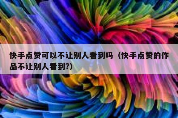 快手点赞可以不让别人看到吗（快手点赞的作品不让别人看到?） 第1张