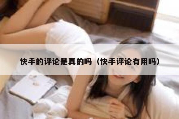 快手的评论是真的吗（快手评论有用吗） 第1张
