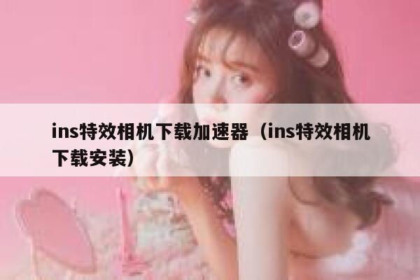 ins特效相机下载加速器(ins特效相机下载安装) 第1张 ins特效相机下载加速器(ins特效相机下载安装) 第1张