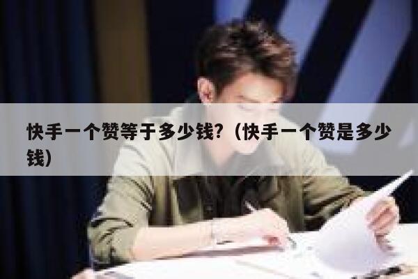快手一个赞等于多少钱?(快手一个赞是多少钱) 第1张 快手一个赞等于多少钱?(快手一个赞是多少钱) 第1张