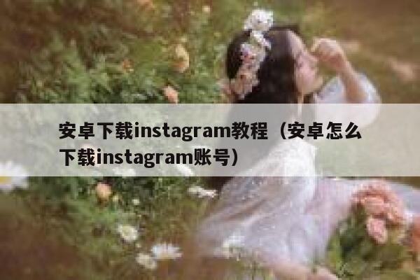 安卓下载instagram教程（安卓怎么下载instagram账号） 第1张