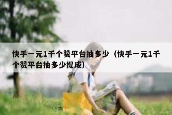 快手一元1千个赞平台抽多少（快手一元1千个赞平台抽多少提成） 第1张