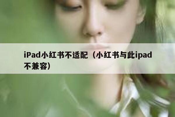 iPad小红书不适配(小红书与此ipad不兼容) 第1张 iPad小红书不适配(小红书与此ipad不兼容) 第1张