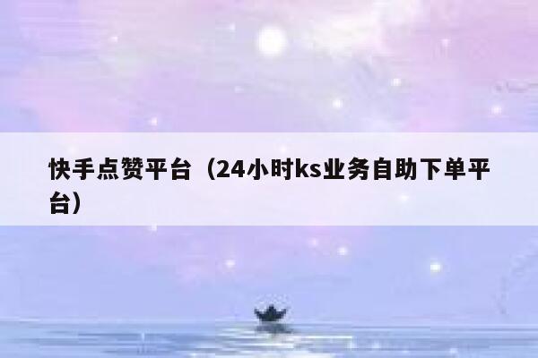 快手点赞平台（24小时ks业务自助下单平台） 第1张