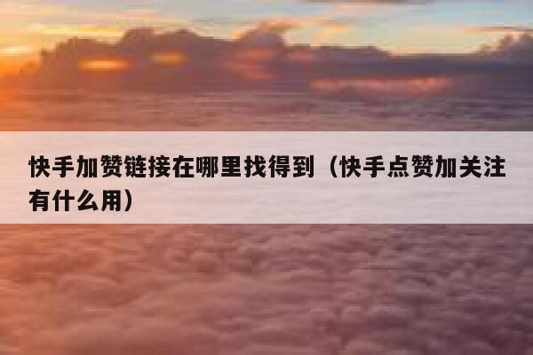 快手加赞链接在哪里找得到(快手点赞加关注有什么用) 第1张 快手加赞链接在哪里找得到(快手点赞加关注有什么用) 第1张