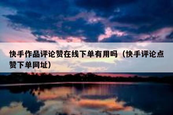 快手作品评论赞在线下单有用吗(快手评论点赞下单网址) 第1张 快手作品评论赞在线下单有用吗(快手评论点赞下单网址) 第1张