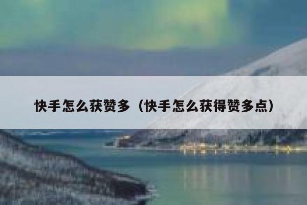 快手怎么获赞多(快手怎么获得赞多点) 第1张 快手怎么获赞多(快手怎么获得赞多点) 第1张