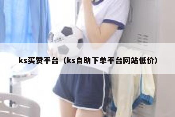 ks买赞平台(ks自助下单平台网站低价) 第1张 ks买赞平台(ks自助下单平台网站低价) 第1张