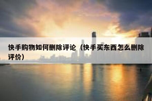 快手购物如何删除评论(快手买东西怎么删除评价) 第1张 快手购物如何删除评论(快手买东西怎么删除评价) 第1张