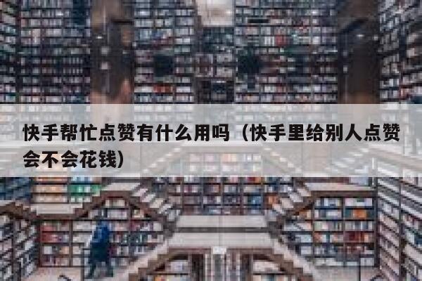 快手帮忙点赞有什么用吗（快手里给别人点赞会不会花钱） 第1张