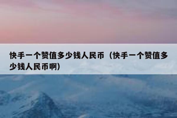 快手一个赞值多少钱人民币（快手一个赞值多少钱人民币啊） 第1张