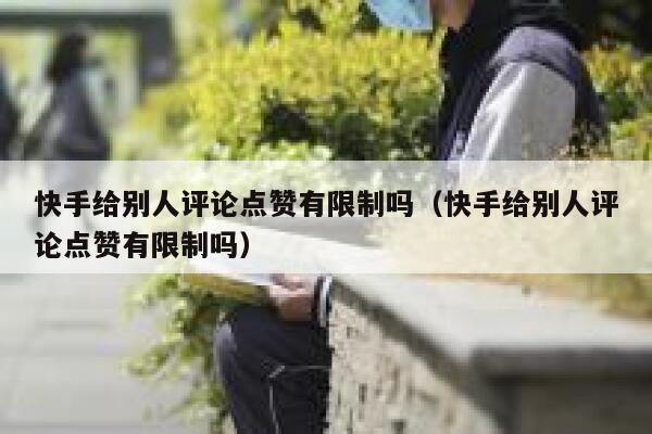 快手给别人评论点赞有限制吗（快手给别人评论点赞有限制吗） 第1张