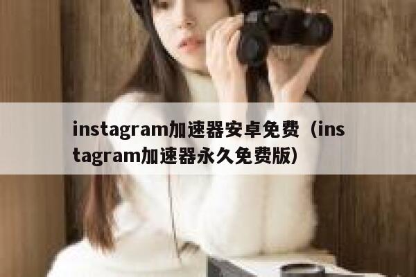 instagram加速器安卓免费（instagram加速器永久免费版） 第1张