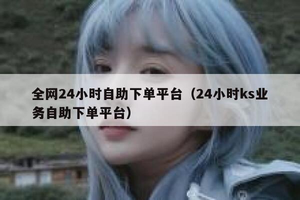 全网24小时自助下单平台（24小时ks业务自助下单平台） 第1张