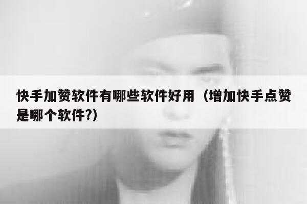 快手加赞软件有哪些软件好用（增加快手点赞是哪个软件?） 第1张