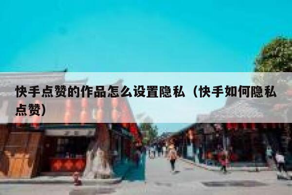 快手点赞的作品怎么设置隐私(快手如何隐私点赞) 第1张 快手点赞的作品怎么设置隐私(快手如何隐私点赞) 第1张