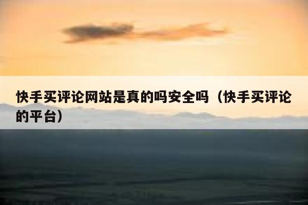 快手买评论网站是真的吗安全吗（快手买评论的平台） 第1张
