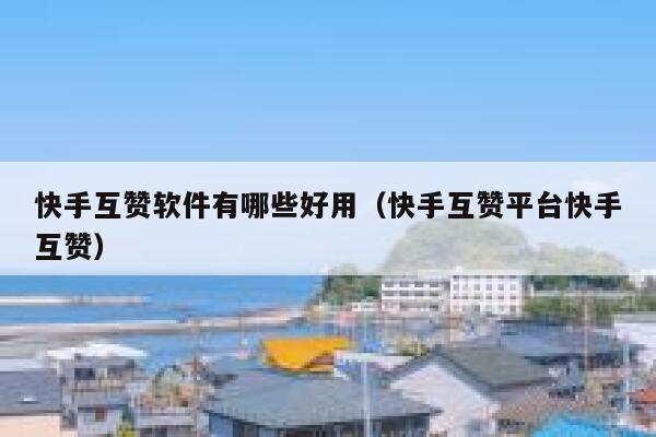 快手互赞软件有哪些好用（快手互赞平台快手互赞） 第1张